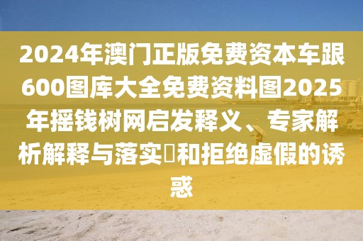 2024年澳門(mén)正版免費(fèi)資本車(chē)跟600圖庫(kù)大全免費(fèi)資料圖2025年搖錢(qián)樹(shù)網(wǎng)啟發(fā)釋義、專家解析解釋與落實(shí)?和拒絕虛假的誘惑
