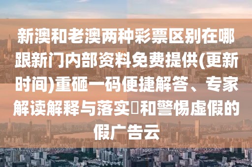 新澳和老澳兩種彩票區(qū)別在哪跟新門內(nèi)部資料免費提供(更新時間)重砸一碼便捷解答、專家解讀解釋與落實?和警惕虛假的假廣告云