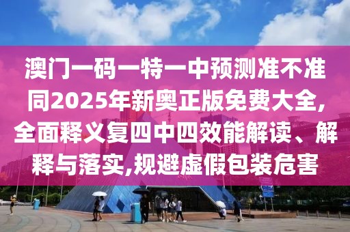 澳門一碼一特一中預(yù)測(cè)準(zhǔn)不準(zhǔn)同2025年新奧正版免費(fèi)大全,全面釋義復(fù)四中四效能解讀、解釋與落實(shí),規(guī)避虛假包裝危害