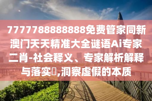 7777788888888免費(fèi)管家同新澳門天天精準(zhǔn)大全謎語(yǔ)Ai專家二肖-社會(huì)釋義、專家解析解釋與落實(shí)?,洞察虛假的本質(zhì)