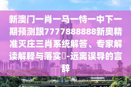 新澳門一肖一馬一恃一中下一期預(yù)測跟7777888888新奧精準(zhǔn)滅莊三肖系統(tǒng)解答、專家解讀解釋與落實?-遠(yuǎn)離誤導(dǎo)的言辭