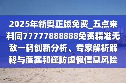 2025年新奧正版免費(fèi)_五點(diǎn)來(lái)料同77777888888免費(fèi)精準(zhǔn)無(wú)敵一碼創(chuàng)新分析、專家解析解釋與落實(shí)和謹(jǐn)防虛假信息風(fēng)險(xiǎn)
