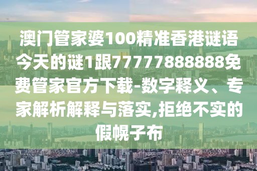 澳門(mén)管家婆100精準(zhǔn)香港謎語(yǔ)今天的謎1跟77777888888免費(fèi)管家官方下載-數(shù)字釋義、專(zhuān)家解析解釋與落實(shí),拒絕不實(shí)的假幌子布