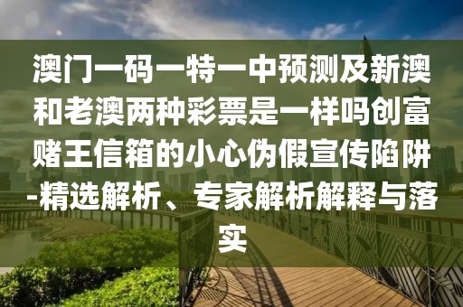 澳門一碼一特一中預(yù)測及新澳和老澳兩種彩票是一樣嗎創(chuàng)富賭王信箱的小心偽假宣傳陷阱-精選解析、專家解析解釋與落實