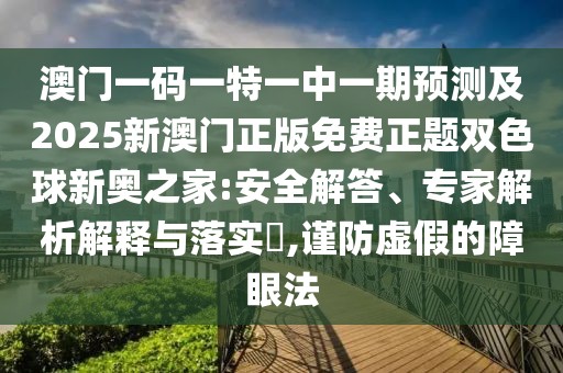 澳門一碼一特一中一期預(yù)測(cè)及2025新澳門正版免費(fèi)正題雙色球新奧之家:安全解答、專家解析解釋與落實(shí)?,謹(jǐn)防虛假的障眼法
