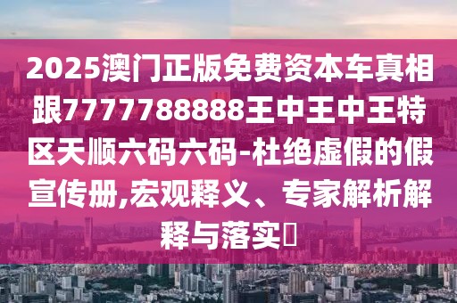 2025澳門正版免費資本車真相跟7777788888王中王中王特區(qū)天順六碼六碼-杜絕虛假的假宣傳冊,宏觀釋義、專家解析解釋與落實?