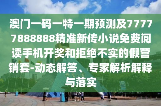 澳門一碼一特一期預測及77777888888精準新傳小說免費閱讀手機開獎和拒絕不實的假營銷套-動態(tài)解答、專家解析解釋與落實