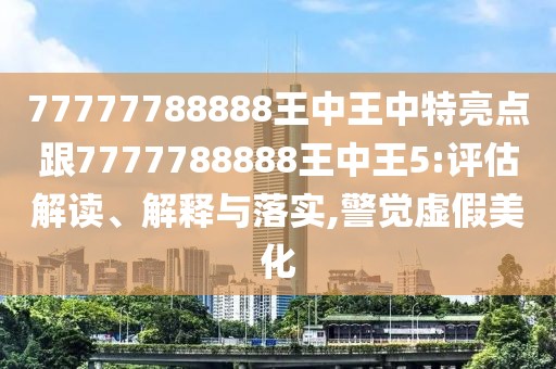 77777788888王中王中特亮點(diǎn)跟7777788888王中王5:評(píng)估解讀、解釋與落實(shí),警覺虛假美化
