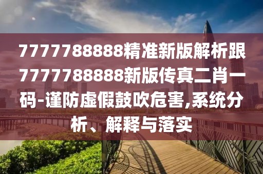 7777788888精準(zhǔn)新版解析跟7777788888新版?zhèn)髡娑ひ淮a-謹(jǐn)防虛假鼓吹危害,系統(tǒng)分析、解釋與落實(shí)