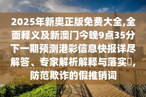 2025年新奧正版免費大全,全面釋義及新澳門今晚9點35分下一期預測港彩信息快報詳盡解答、專家解析解釋與落實?,防范欺詐的假推銷詞