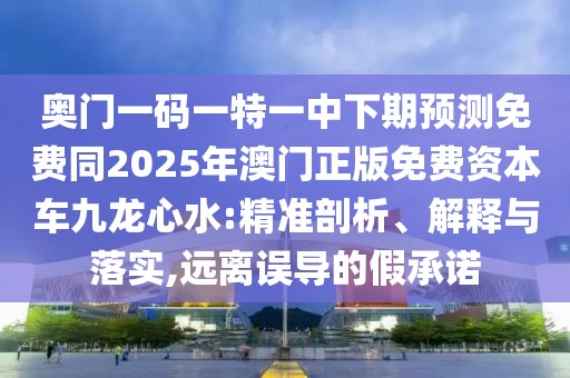 奧門一碼一特一中下期預(yù)測(cè)免費(fèi)同2025年澳門正版免費(fèi)資本車九龍心水:精準(zhǔn)剖析、解釋與落實(shí),遠(yuǎn)離誤導(dǎo)的假承諾