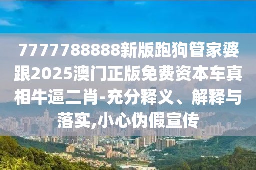 7777788888新版跑狗管家婆跟2025澳門正版免費資本車真相牛逼二肖-充分釋義、解釋與落實,小心偽假宣傳