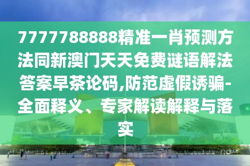 7777788888精準(zhǔn)一肖預(yù)測方法同新澳門天天免費(fèi)謎語解法答案早茶論碼,防范虛假誘騙-全面釋義、專家解讀解釋與落實(shí)
