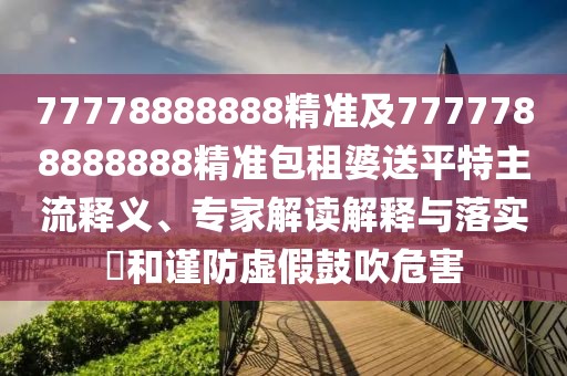 77778888888精準(zhǔn)及7777788888888精準(zhǔn)包租婆送平特主流釋義、專家解讀解釋與落實(shí)?和謹(jǐn)防虛假鼓吹危害
