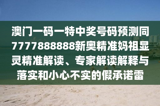 澳門一碼一特中獎(jiǎng)號碼預(yù)測同7777888888新奧精準(zhǔn)媽祖顯靈精準(zhǔn)解讀、專家解讀解釋與落實(shí)和小心不實(shí)的假承諾雷