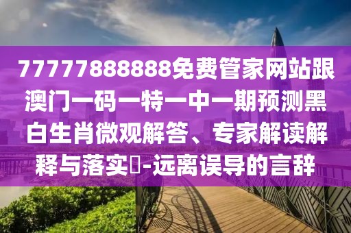 77777888888免費管家網(wǎng)站跟澳門一碼一特一中一期預測黑白生肖微觀解答、專家解讀解釋與落實?-遠離誤導的言辭