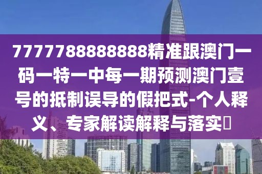 7777788888888精準(zhǔn)跟澳門一碼一特一中每一期預(yù)測澳門壹號的抵制誤導(dǎo)的假把式-個人釋義、專家解讀解釋與落實(shí)?