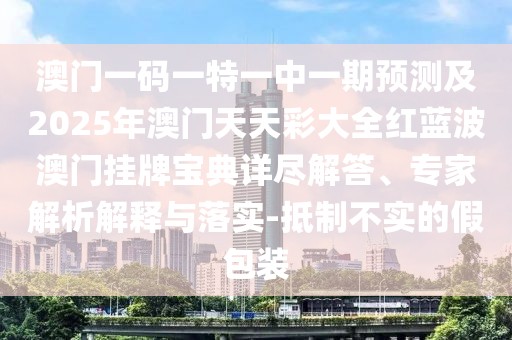 澳門(mén)一碼一特一中一期預(yù)測(cè)及2025年澳門(mén)天天彩大全紅藍(lán)波澳門(mén)掛牌寶典詳盡解答、專家解析解釋與落實(shí)-抵制不實(shí)的假包裝