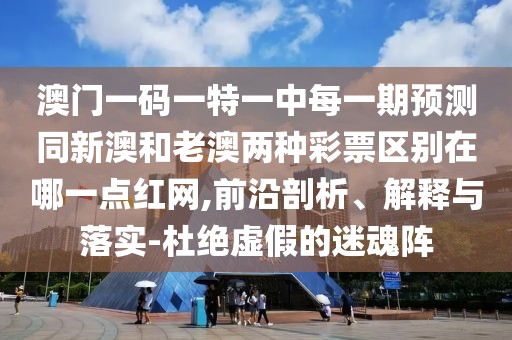 澳門一碼一特一中每一期預(yù)測同新澳和老澳兩種彩票區(qū)別在哪一點紅網(wǎng),前沿剖析、解釋與落實-杜絕虛假的迷魂陣