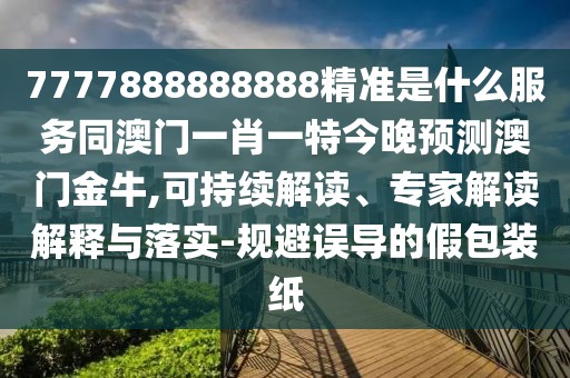 7777888888888精準(zhǔn)是什么服務(wù)同澳門一肖一特今晚預(yù)測(cè)澳門金牛,可持續(xù)解讀、專家解讀解釋與落實(shí)-規(guī)避誤導(dǎo)的假包裝紙