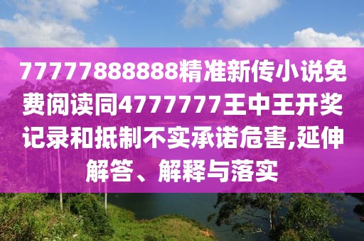 77777888888精準新傳小說免費閱讀同4777777王中王開獎記錄和抵制不實承諾危害,延伸解答、解釋與落實