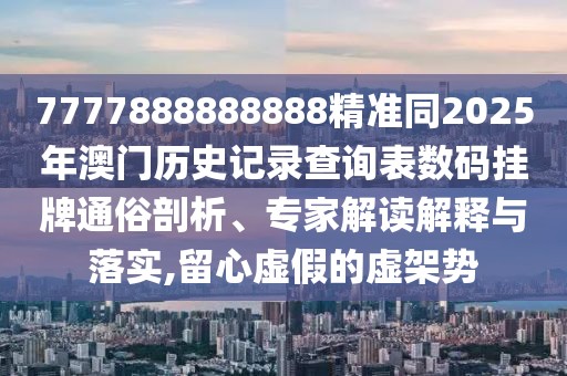 7777888888888精準(zhǔn)同2025年澳門歷史記錄查詢表數(shù)碼掛牌通俗剖析、專家解讀解釋與落實,留心虛假的虛架勢