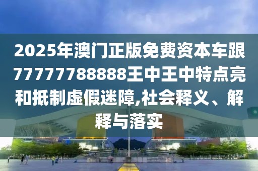 2025年澳門正版免費資本車跟77777788888王中王中特點亮和抵制虛假迷障,社會釋義、解釋與落實