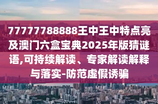 77777788888王中王中特點(diǎn)亮及澳門六盒寶典2025年版猜謎語,可持續(xù)解讀、專家解讀解釋與落實(shí)-防范虛假誘騙