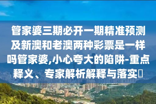管家婆三期必開(kāi)一期精準(zhǔn)預(yù)測(cè)及新澳和老澳兩種彩票是一樣嗎管家婆,小心夸大的陷阱-重點(diǎn)釋義、專家解析解釋與落實(shí)?