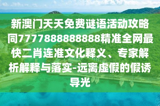 新澳門天天免費(fèi)謎語(yǔ)活動(dòng)攻略同7777888888888精準(zhǔn)全網(wǎng)最快二肖連準(zhǔn)文化釋義、專家解析解釋與落實(shí)-遠(yuǎn)離虛假的假誘導(dǎo)光