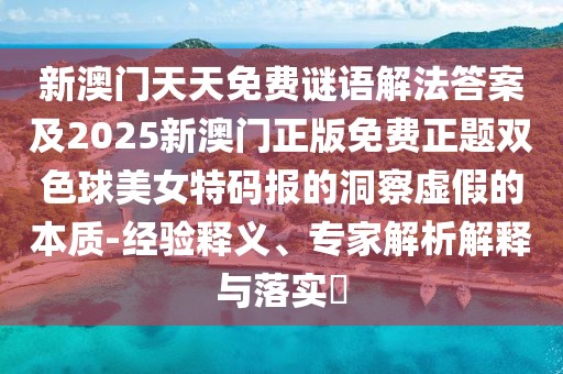 新澳門天天免費謎語解法答案及2025新澳門正版免費正題雙色球美女特碼報的洞察虛假的本質-經驗釋義、專家解析解釋與落實?