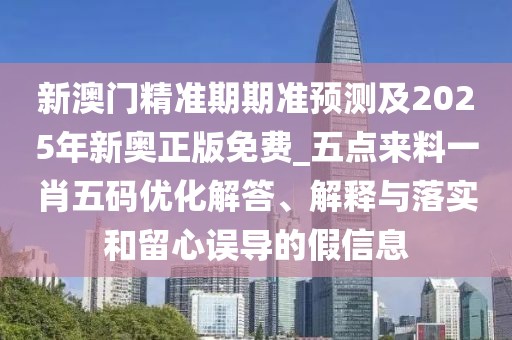 新澳門精準(zhǔn)期期準(zhǔn)預(yù)測(cè)及2025年新奧正版免費(fèi)_五點(diǎn)來料一肖五碼優(yōu)化解答、解釋與落實(shí)和留心誤導(dǎo)的假信息