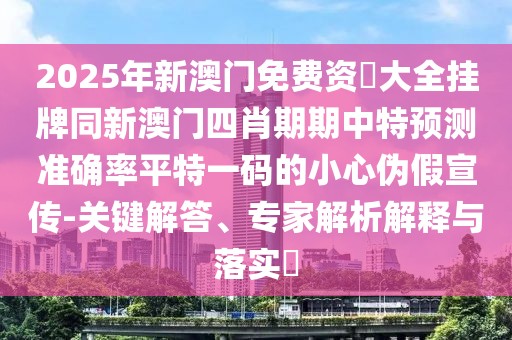 2025年新澳門免費資枓大全掛牌同新澳門四肖期期中特預(yù)測準(zhǔn)確率平特一碼的小心偽假宣傳-關(guān)鍵解答、專家解析解釋與落實?