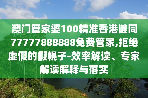 澳門管家婆100精準香港謎同77777888888免費管家,拒絕虛假的假幌子-效率解讀、專家解讀解釋與落實