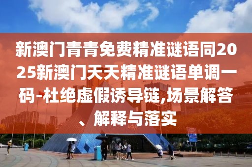 新澳門青青免費(fèi)精準(zhǔn)謎語(yǔ)同2025新澳門天天精準(zhǔn)謎語(yǔ)單調(diào)一碼-杜絕虛假誘導(dǎo)鏈,場(chǎng)景解答、解釋與落實(shí)