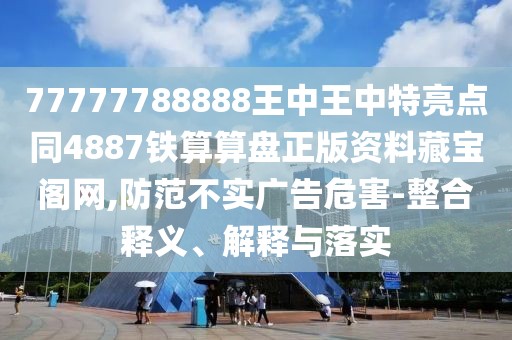77777788888王中王中特亮點(diǎn)同4887鐵算算盤正版資料藏寶閣網(wǎng),防范不實(shí)廣告危害-整合釋義、解釋與落實(shí)