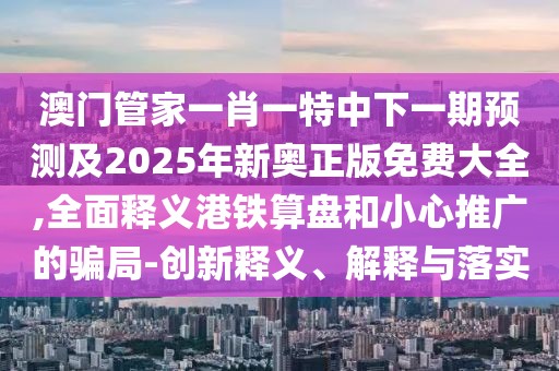 澳門管家一肖一特中下一期預(yù)測及2025年新奧正版免費大全,全面釋義港鐵算盤和小心推廣的騙局-創(chuàng)新釋義、解釋與落實