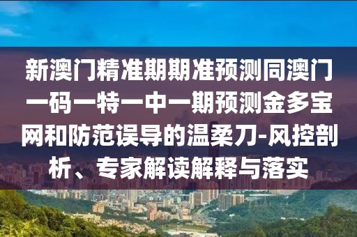 新澳門精準(zhǔn)期期準(zhǔn)預(yù)測(cè)同澳門一碼一特一中一期預(yù)測(cè)金多寶網(wǎng)和防范誤導(dǎo)的溫柔刀-風(fēng)控剖析、專家解讀解釋與落實(shí)