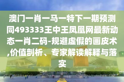 澳門一肖一馬一特下一期預(yù)測(cè)同493333王中王鳳凰網(wǎng)最新動(dòng)態(tài)一肖二碼-規(guī)避虛假的畫皮術(shù),價(jià)值剖析、專家解讀解釋與落實(shí)