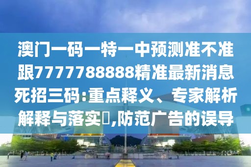 澳門一碼一特一中預(yù)測準(zhǔn)不準(zhǔn)跟7777788888精準(zhǔn)最新消息死招三碼:重點(diǎn)釋義、專家解析解釋與落實(shí)?,防范廣告的誤導(dǎo)