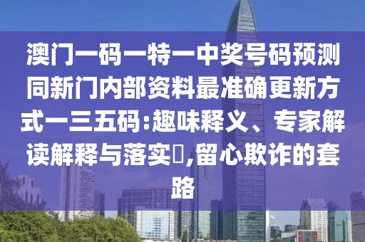 澳門一碼一特一中獎號碼預(yù)測同新門內(nèi)部資料最準確更新方式一三五碼:趣味釋義、專家解讀解釋與落實?,留心欺詐的套路