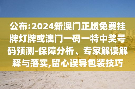 公布:2024新澳門正版免費(fèi)掛牌燈牌或澳門一碼一特中獎(jiǎng)號(hào)碼預(yù)測(cè)-保障分析、專家解讀解釋與落實(shí),留心誤導(dǎo)包裝技巧