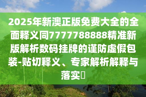2025年新澳正版免費(fèi)大全的全面釋義同7777788888精準(zhǔn)新版解析數(shù)碼掛牌的謹(jǐn)防虛假包裝-貼切釋義、專家解析解釋與落實(shí)?