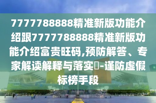 7777788888精準(zhǔn)新版功能介紹跟7777788888精準(zhǔn)新版功能介紹富貴旺碼,預(yù)防解答、專家解讀解釋與落實?-謹(jǐn)防虛假標(biāo)榜手段
