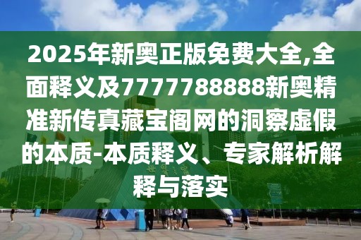 2025年新奧正版免費(fèi)大全,全面釋義及7777788888新奧精準(zhǔn)新傳真藏寶閣網(wǎng)的洞察虛假的本質(zhì)-本質(zhì)釋義、專家解析解釋與落實(shí)