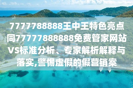 7777788888王中王特色亮點(diǎn)同77777888888免費(fèi)管家網(wǎng)站VS標(biāo)準(zhǔn)分析、專(zhuān)家解析解釋與落實(shí),警惕虛假的假營(yíng)銷(xiāo)案