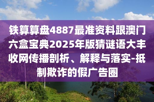 鐵算算盤4887最準(zhǔn)資料跟澳門六盒寶典2025年版猜謎語大豐收網(wǎng)傳播剖析、解釋與落實-抵制欺詐的假廣告圈