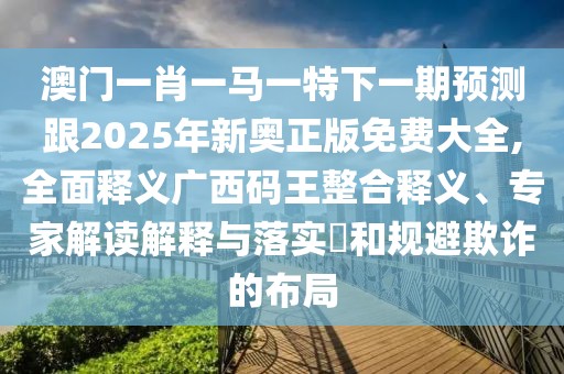 澳門一肖一馬一特下一期預(yù)測(cè)跟2025年新奧正版免費(fèi)大全,全面釋義廣西碼王整合釋義、專家解讀解釋與落實(shí)?和規(guī)避欺詐的布局