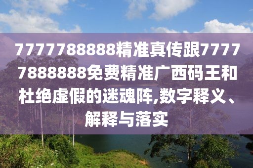 7777788888精準(zhǔn)真?zhèn)鞲?7777888888免費(fèi)精準(zhǔn)廣西碼王和杜絕虛假的迷魂陣,數(shù)字釋義、解釋與落實(shí)
