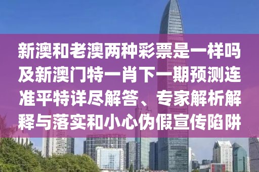 新澳和老澳兩種彩票是一樣嗎及新澳門特一肖下一期預(yù)測(cè)連準(zhǔn)平特詳盡解答、專家解析解釋與落實(shí)和小心偽假宣傳陷阱